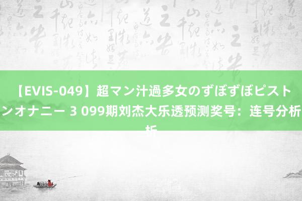 【EVIS-049】超マン汁過多女のずぼずぼピストンオナニー 3 099期刘杰大乐透预测奖号：连号分析