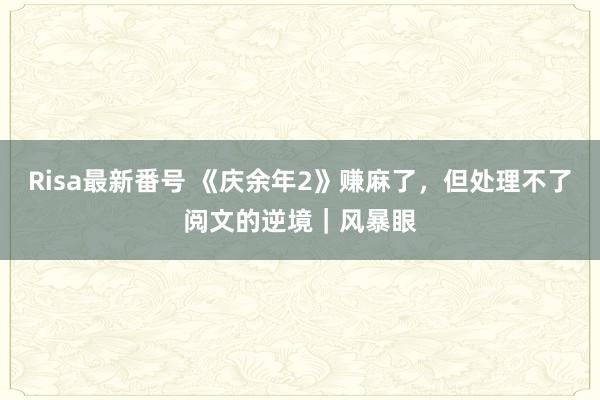 Risa最新番号 《庆余年2》赚麻了，但处理不了阅文的逆境｜风暴眼