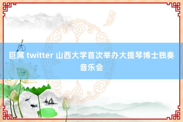 巨屌 twitter 山西大学首次举办大提琴博士独奏音乐会