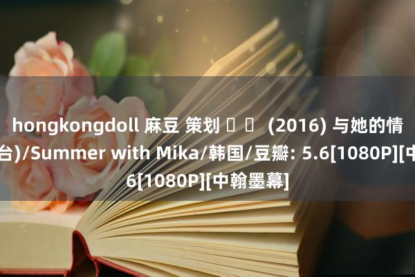 hongkongdoll 麻豆 策划 탐욕 (2016) 与她的情谊夏令(台)/Summer with Mika/韩国/豆瓣: 5.6[1080P][中翰墨幕]