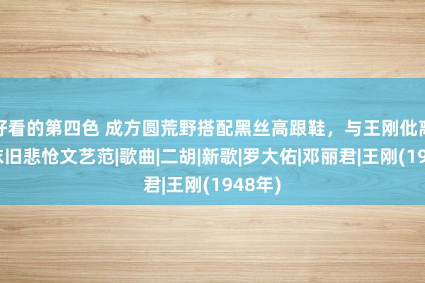 好看的第四色 成方圆荒野搭配黑丝高跟鞋，与王刚仳离后，依旧悲怆文艺范|歌曲|二胡|新歌|罗大佑|邓丽君|王刚(1948年)