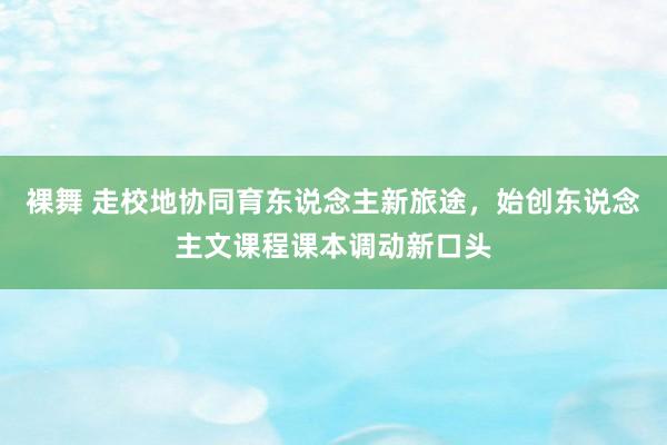 裸舞 走校地协同育东说念主新旅途，始创东说念主文课程课本调动新口头