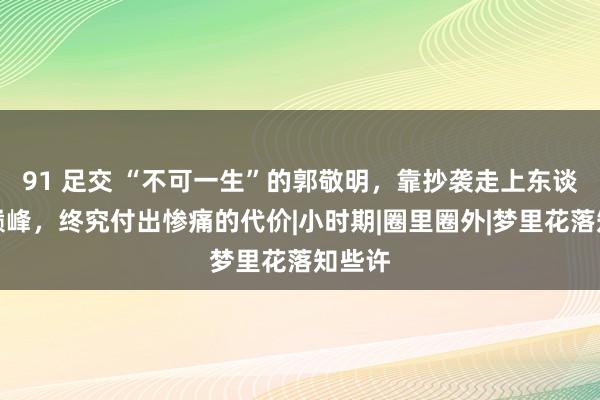 91 足交 “不可一生”的郭敬明，靠抄袭走上东谈主生巅峰，终究付出惨痛的代价|小时期|圈里圈外|梦里花落知些许